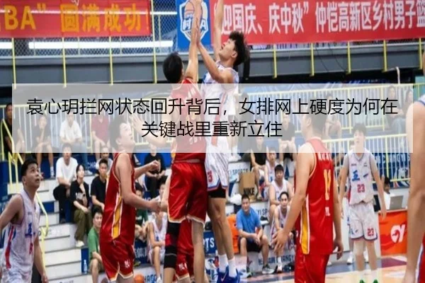 袁心玥拦网状态回升背后，女排网上硬度为何在关键战里重新立住