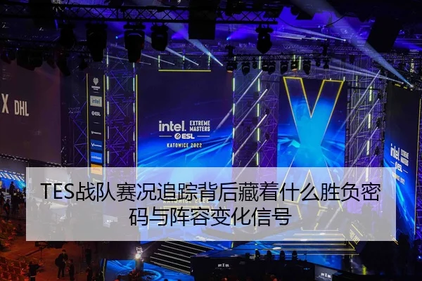 TES战队赛况追踪背后藏着什么胜负密码与阵容变化信号 - kaiyun