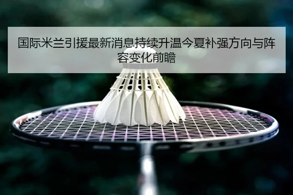 国际米兰引援最新消息持续升温今夏补强方向与阵容变化前瞻 - kaiyun